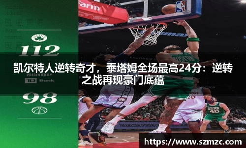 凯尔特人逆转奇才，泰塔姆全场最高24分：逆转之战再现豪门底蕴