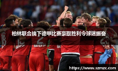 柏林联合擒下德甲比赛豪取胜利令球迷振奋
