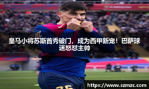 皇马小将苏斯首秀破门，成为西甲新宠！巴萨球迷怒怼主帅
