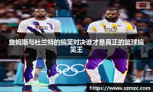 詹姆斯与杜兰特的搞笑对决谁才是真正的篮球搞笑王