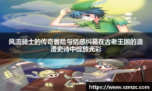 风流骑士的传奇冒险与情感纠葛在古老王国的浪漫史诗中绽放光彩