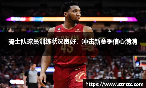 骑士队球员训练状况良好，冲击新赛季信心满满